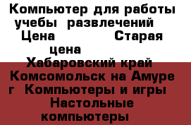 Компьютер для работы, учебы, развлечений.  › Цена ­ 15 000 › Старая цена ­ 40 000 - Хабаровский край, Комсомольск-на-Амуре г. Компьютеры и игры » Настольные компьютеры   